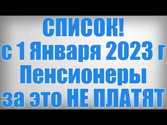 СПИСОК! с 1 Января 2023 года Пенсионеры за это НЕ ПЛАТЯТ!