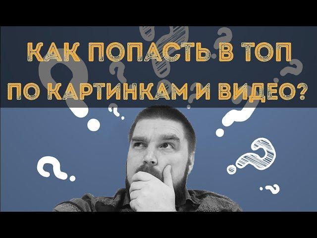 Как попасть в ТОП органического поиска по картинкам и видео? Продвижение видео. Просто о сложном