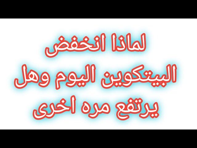 لماذا انخفض البيتكوين btc  اليوم وهل هناك ارتفاعات قادمه