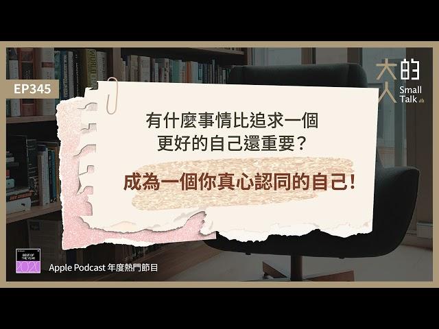 EP345 有什麼事情比追求一個更好的自己還重要？成為一個你真心認同的自己！｜大人的Small Talk