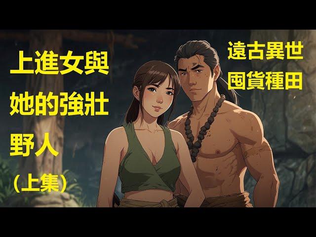 【完结】上进女与她的强壮野人 上集 野人：我很厉害，我是你的外挂！ 阿云：那我也太不思进取了…… #远古 #异世 #囤货 #种田文 #小说推文 #温馨 #甜文 #无背景音乐 #穿越 #穿越自救指南