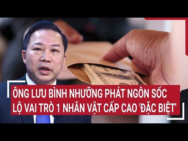 Điểm nóng: Ông Lưu Bình Nhưỡng phát ngôn sốc, lộ vai trò 1 nhân vật cấp cao 'đặc biệt'