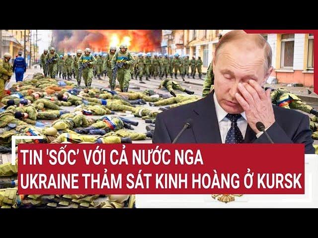 Điểm nóng thế giới 28/12: Tin 'Sốc’ với cả nước Nga, Ukraine thảm sát kinh hoàng ở Kursk