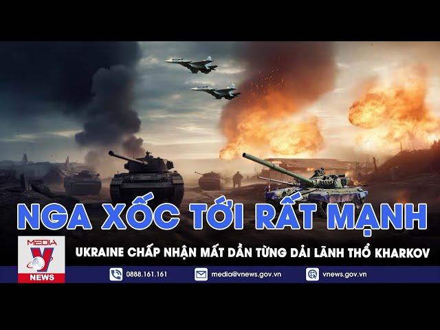 Nga đẩy mạnh bao vây Kharkov, Ukraine vừa đánh vừa lui chấp nhận mất dần từng dải lãnh thổ - VNews