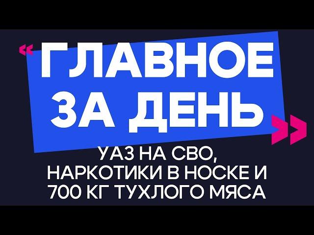 Главное за день: УАЗ на СВО, наркотики в носке и 700 кг тухлого мяса