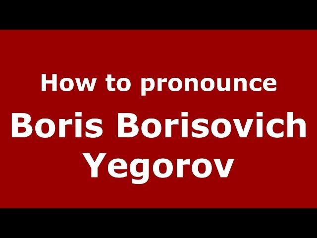 How to pronounce Boris Borisovich Yegorov (Russian/Russia) - PronounceNames.com