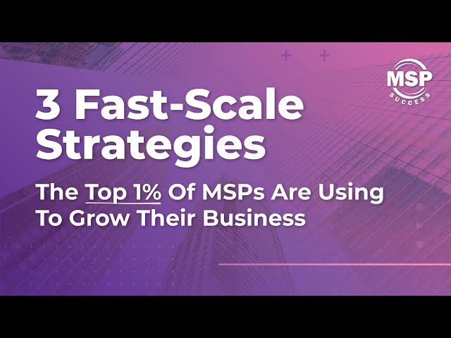 3 Fast-Scale Strategies The Top 1% Of MSPs Are Using To Grow Their Business