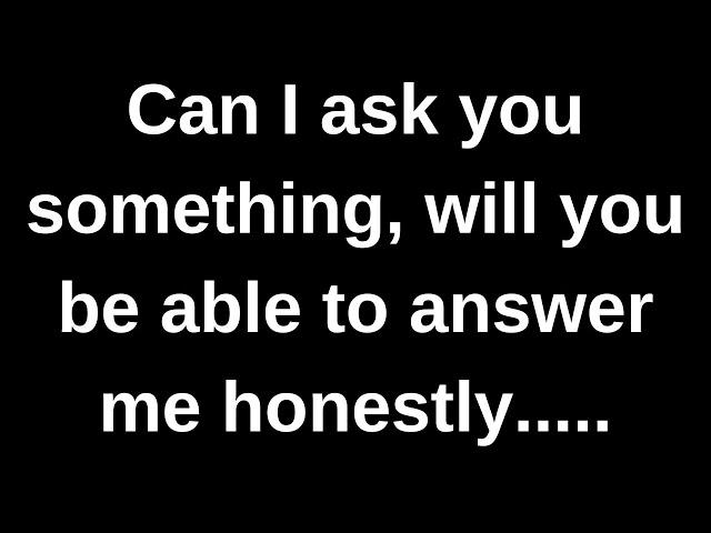 Will you answer me honestly if I ask you something..... love messages current thoughts and feelings