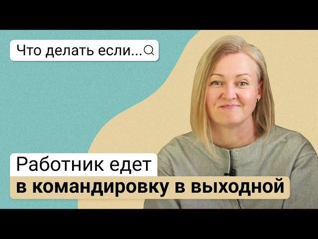 Что делать, если работник едет в командировку в выходной