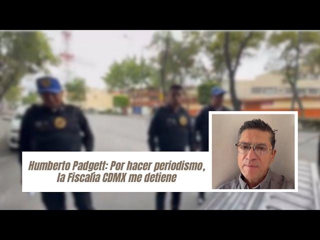 Humberto Padgett: Por hacer periodismo, la Fiscalía CDMX me detiene