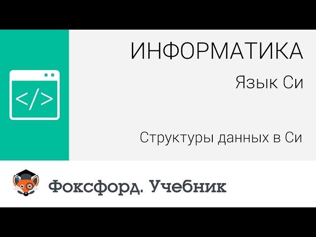 Информатика. Язык Си: Структуры данных в Си. Центр онлайн-обучения «Фоксфорд»