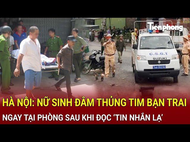 Bản tin thời sự: Hà Nội: Nữ sinh đâm thủng tim bạn trai ngay tại phòng sau khi đọc ‘tin nhắn lạ’