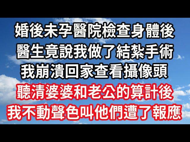 婚後未孕醫院檢查身體後，醫生竟說我做了結紮手術，我崩潰回家查看攝像頭，聽清婆婆和老公的算計後，我不動聲色叫他們遭了報應#心灵回收站