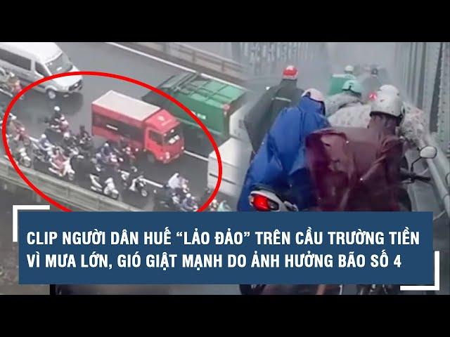 Clip người dân Huế “lảo đảo” trên cầu Trường Tiền vì mưa lớn, gió giật mạnh do ảnh hưởng bão số 4