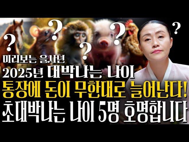 2025년 을사년 대박나는 띠와 나이 오직 5명 호명합니다. 2025년 통장에 돈이 무한대로 늘어나는 띠는?! 쥐띠 소띠 호랑이띠 토끼띠 닭띠 말띠 양띠 용띠 뱀띠 개띠 운세