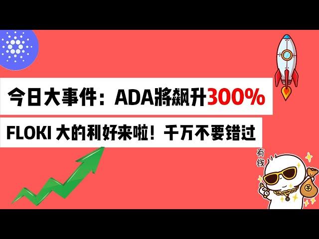 今日大事件：ADA将飙升的300%，FLOKI 大的利好来啦！千万不要错过