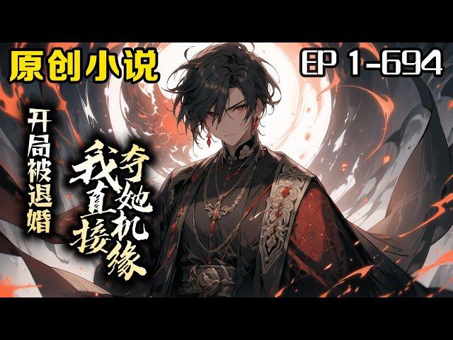 《開局被退婚，我直接奪她機緣》第1-694話：我因為意外穿越到玄幻世界，開局就遭遇退婚，卻意外觸發了機緣掠奪系統，不但能看到別人的近期機緣，還能奪取別人的機緣！我從此踏上了掠奪機緣的道路。