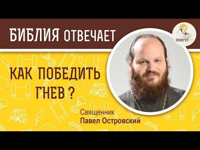 Как победить гнев?  Библия отвечает. Священник Павел Островский