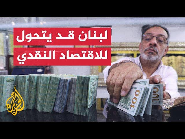 بسبب الأزمة الاقتصادية.. تحذيرات من تحول لبنان إلى اقتصاد نقدي