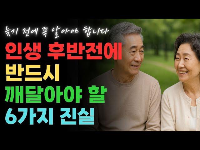 인생 후반전에 반드시 깨달아야 할 6가지 진실 | 존중받는 노후를 위한 행동법 [행복한 노후] [노년의 지혜] [노후 인생]