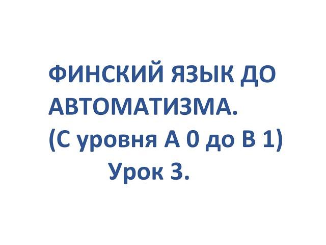 ФИНСКИЙ ЯЗЫК ДО АВТОМАТИЗМА. УРОК 3. УРОКИ ФИНСКОГО ЯЗЫКА.