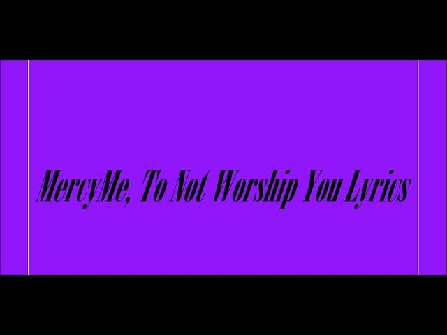 MercyMe, To Not Worship You Lyrics