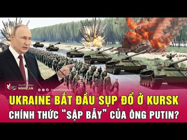 Toàn cảnh quốc tế: Ukraine bắt đầu sụp đổ ở Kursk, chính thức “sập bẫy” của ông Putin?