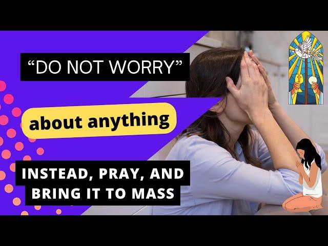 Do not WORRY about ANYTHING, instead, pray and attend Holy Mass