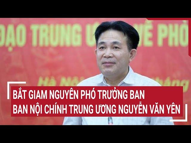 Bắt giam nguyên Phó Trưởng ban Ban Nội chính Trung ương Nguyễn Văn Yên