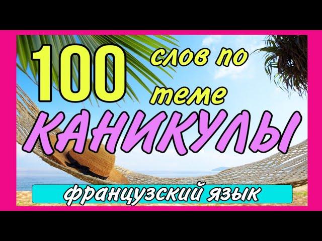 100 французских слов по теме КАНИКУЛЫ + АРТИКЛИ, ГЛАГОЛЫ, ФРАЗЫ