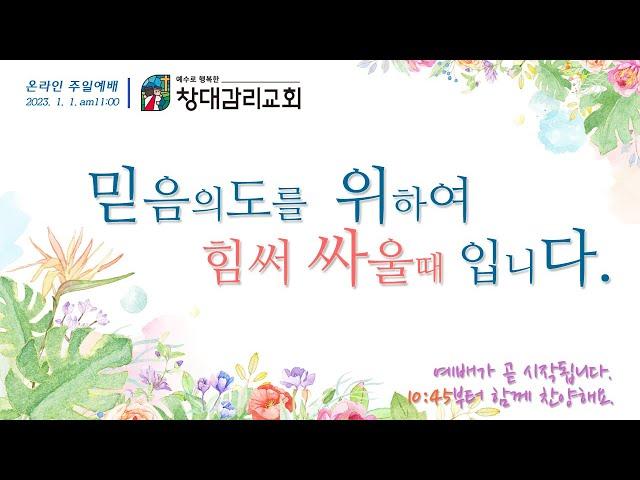 230101 창대감리교회 주일예배 [신년 - 믿음의 도를 위하여 힘써 싸울 때입니다.]