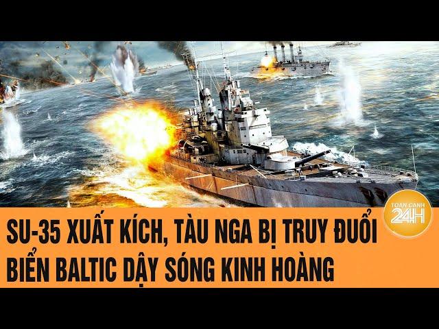 An ninh Thế giới: Su-35 xuất kích, tàu Nga bị truy đuổi kinh hoàng, biển Baltic dậy sóng