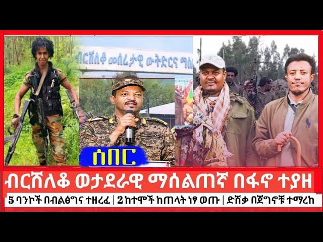 ብርሸለቆ ወታደራዊ ማሰልጠኛ ካምፕ ተሰብሮ ተያዘ | 5 ባንኮች በብልፅግና ተዘረፈ | ነፃ የወጡ 2 ከተሞች | የተማረከው ድሽቃ