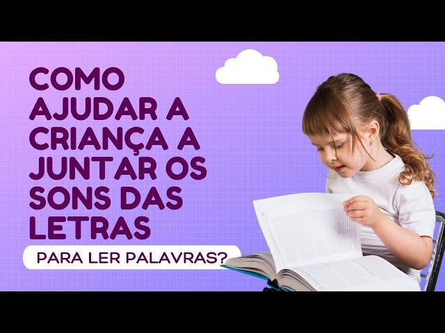 Como ajudar a criança a juntar os sons das letras para ler palavras?