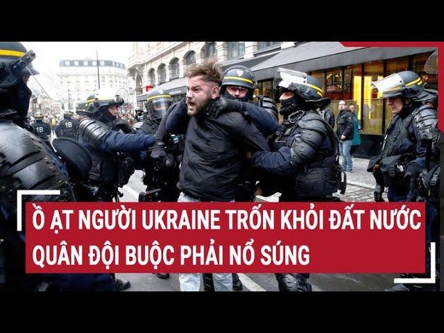 Điểm nóng thế giới: Ồ ạt người Ukraine trốn khỏi đất nước, quân đội buộc phải nổ súng