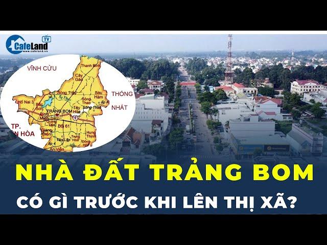 Có nên đổ tiền vào Nhà đất Trảng Bom trước khi CHUYỂN MÌNH LÊN THỊ XÃ? | CafeLand