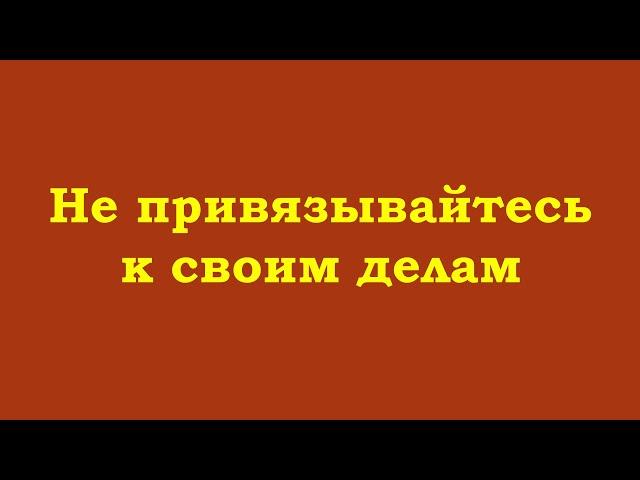 Не привязывайтесь к своим делам