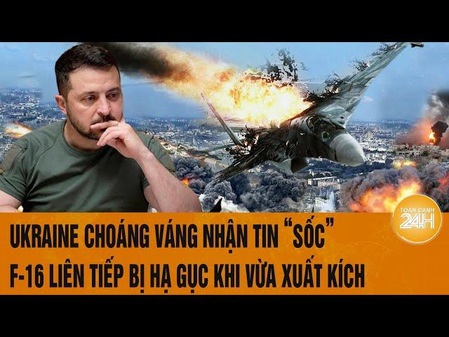 Thời sự quốc tế: Ukraine choáng váng nhận tin “sốc”, F-16 liên tiếp bị hạ gục khi vừa xuất kích