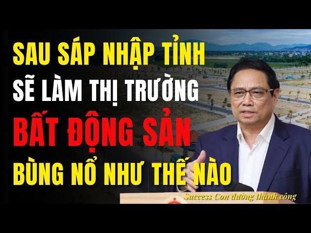 Sáp nhập tỉnh sẽ làm thị trường BẤT ĐỘNG SẢN bùng nổ