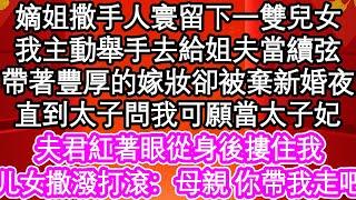 嫡姐撒手人寰留下一雙兒女，我主動舉手去給姐夫當續弦，帶著豐厚的嫁妝卻被棄新婚夜，直到太子問我可願當太子妃，夫君紅著眼從身後摟住我，撒潑打滾：母親 你帶我走吧| #為人處世#生活經驗#情感故事#養老#退