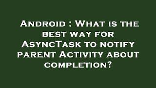 Android : What is the best way for AsyncTask to notify parent Activity about completion?