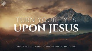 Turn Your Eyes Upon Jesus: 1 Hour Instrumental Worship | Prayer Music With Scriptures