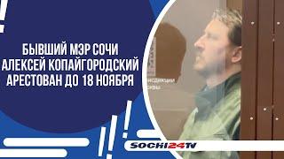 БЫВШИЙ МЭР СОЧИ АЛЕКСЕЙ КОПАЙГОРОДСКИЙ АРЕСТОВАН ДО 18 НОЯБРЯ