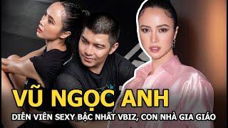 Vũ Ngọc Anh - Diễn viên sexy bậc nhất Vbiz: Con nhà gia giáo, có chuyện tình như mơ với Cường Seven