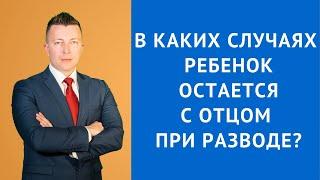 В каких случаях ребенок остается с отцом при разводе - Семейный адвокат