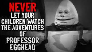 "NEVER let your children watch The Adventures of Professor Egghead" Creepypasta