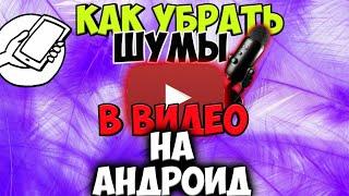 Как убрать шум в видео на андроид?!