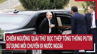 Chiêm ngưỡng “quái thú” bọc thép Tổng thống Putin sử dụng mỗi chuyến đi nước ngoài