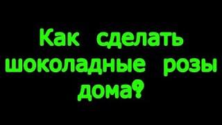 Как сделать шоколадные розы дома?