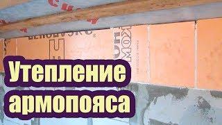 УТЕПЛЕНИЕ АРМОПОЯСА В ДОМЕ ИЗ ГАЗОБЕТОНА